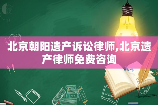 北京朝陽遺產訴訟律師,北京遺產律師免費咨詢