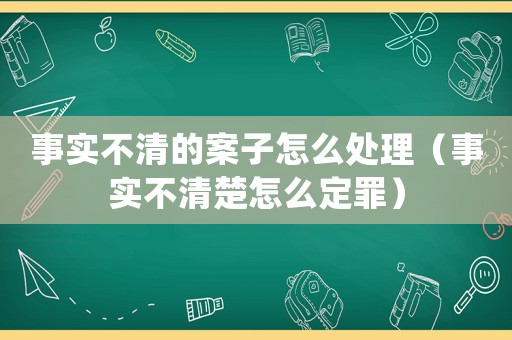 事實不清的案子怎么處理（事實不清楚怎么定罪）