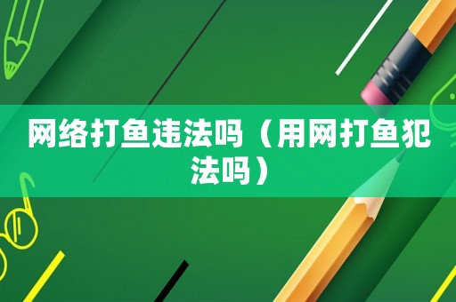網(wǎng)絡(luò)打魚違法嗎（用網(wǎng)打魚犯法嗎）