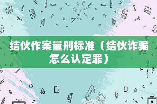 結(jié)伙作案量刑標(biāo)準(zhǔn)（結(jié)伙詐騙怎么認(rèn)定罪）