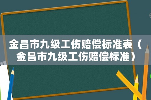 金昌市九級工傷賠償標準表（金昌市九級工傷賠償標準）
