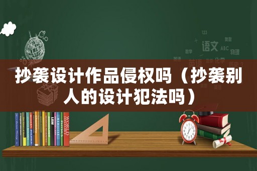 抄襲設計作品侵權嗎（抄襲別人的設計犯法嗎）