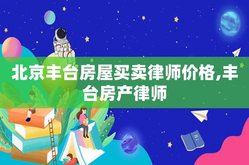 北京豐臺房屋買賣律師價格,豐臺房產(chǎn)律師