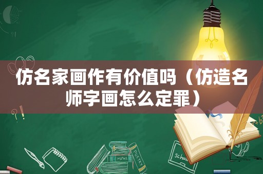 仿名家畫作有價值嗎（仿造名師字畫怎么定罪）