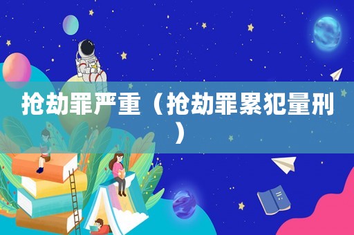 搶劫罪嚴(yán)重（搶劫罪累犯量刑）