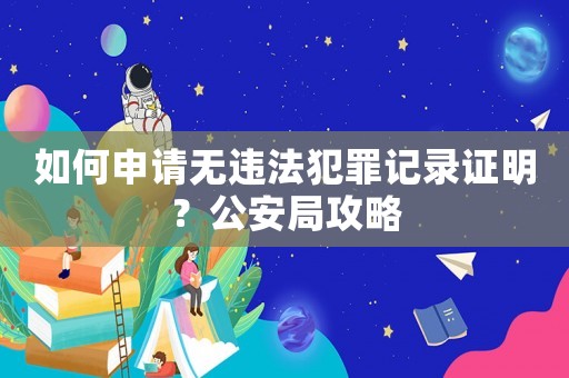 如何申請無違法犯罪記錄證明？公安局攻略