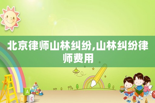 北京律師山林糾紛,山林糾紛律師費用