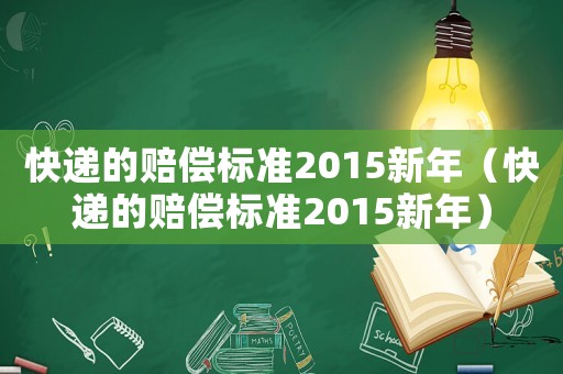 快遞的賠償標準2015新年（快遞的賠償標準2015新年）