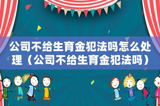 公司不給生育金犯法嗎怎么處理（公司不給生育金犯法嗎）