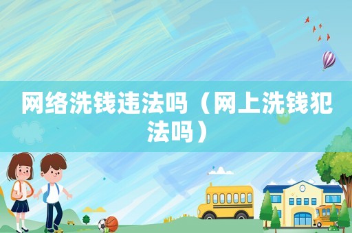 網(wǎng)絡(luò)洗錢違法嗎（網(wǎng)上洗錢犯法嗎）