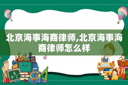 北京海事海商律師,北京海事海商律師怎么樣