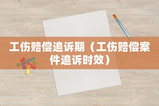 工傷賠償追訴期（工傷賠償案件追訴時效）
