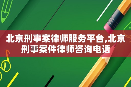 北京刑事案律師服務(wù)平臺(tái),北京刑事案件律師咨詢電話