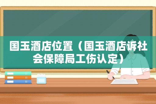 國玉酒店位置（國玉酒店訴社會保障局工傷認定）
