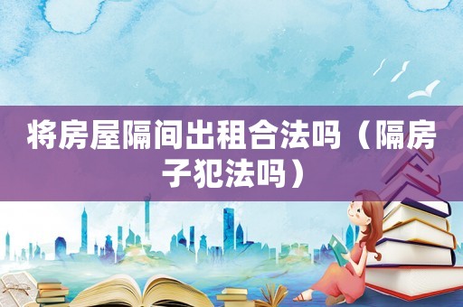 將房屋隔間出租合法嗎（隔房子犯法嗎）