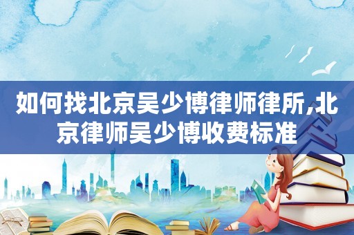 如何找北京吳少博律師律所,北京律師吳少博收費標準