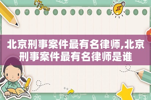 北京刑事案件最有名律師,北京刑事案件最有名律師是誰
