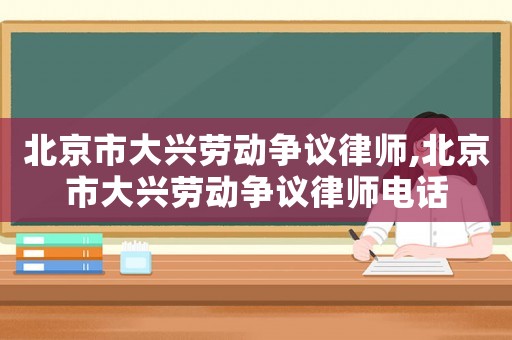 北京市大興勞動爭議律師,北京市大興勞動爭議律師電話