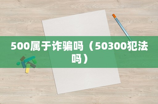 500屬于詐騙嗎（50300犯法嗎）