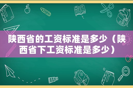陜西省的工資標(biāo)準(zhǔn)是多少（陜西省下工資標(biāo)準(zhǔn)是多少）