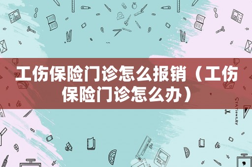 工傷保險門診怎么報銷（工傷保險門診怎么辦）