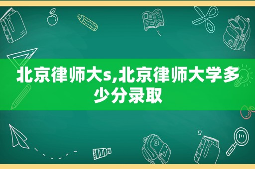 北京律師大s,北京律師大學多少分錄取