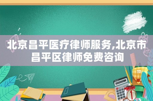 北京昌平醫療律師服務,北京市昌平區律師免費咨詢