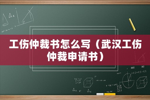 工傷仲裁書怎么寫（武漢工傷仲裁申請書）