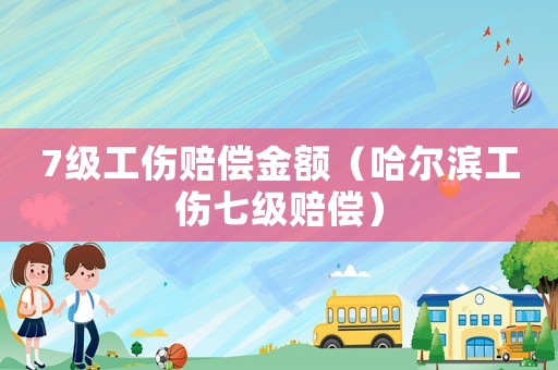 7級工傷賠償金額（哈爾濱工傷七級賠償）