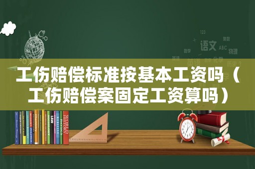 工傷賠償標準按基本工資嗎（工傷賠償案固定工資算嗎）