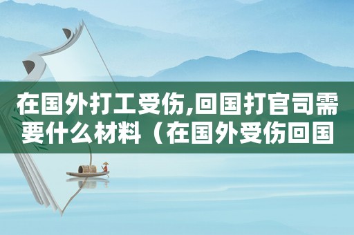 在國外打工受傷,回國打官司需要什么材料（在國外受傷回國怎么討要工傷賠償）