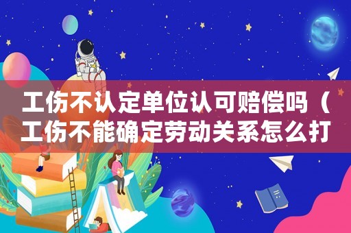 工傷不認(rèn)定單位認(rèn)可賠償嗎（工傷不能確定勞動關(guān)系怎么打官司）