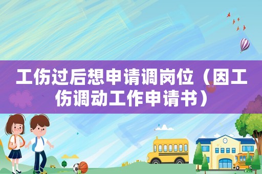工傷過后想申請調崗位（因工傷調動工作申請書）