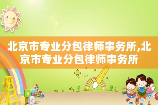 北京市專業分包律師事務所,北京市專業分包律師事務所