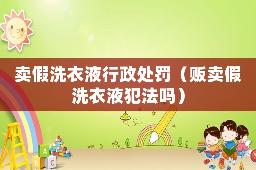 賣假洗衣液行政處罰（販賣假洗衣液犯法嗎）