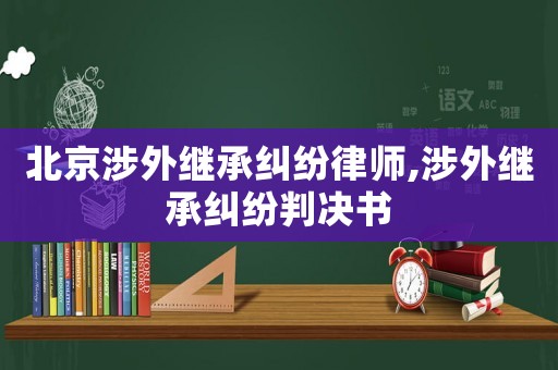 北京涉外繼承糾紛律師,涉外繼承糾紛判決書