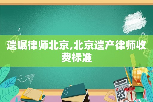遺囑律師北京,北京遺產(chǎn)律師收費(fèi)標(biāo)準(zhǔn)