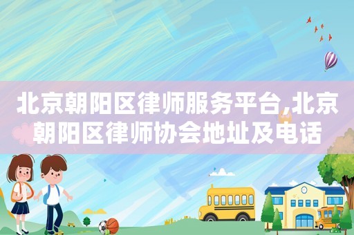 北京朝陽區律師服務平臺,北京朝陽區律師協會地址及電話