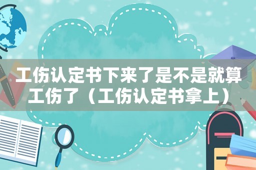 工傷認定書下來了是不是就算工傷了（工傷認定書拿上）