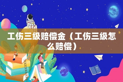 工傷三級賠償金（工傷三級怎么賠償）