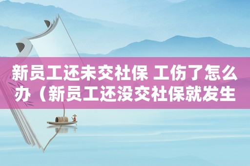 新員工還未交社保 工傷了怎么辦（新員工還沒交社保就發(fā)生工傷）