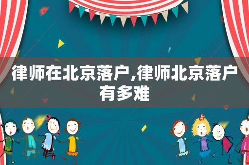 律師在北京落戶,律師北京落戶有多難