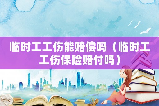 臨時工工傷能賠償嗎（臨時工工傷保險賠付嗎）