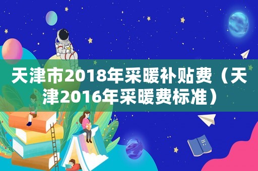 天津市2018年采暖補貼費（天津2016年采暖費標(biāo)準）