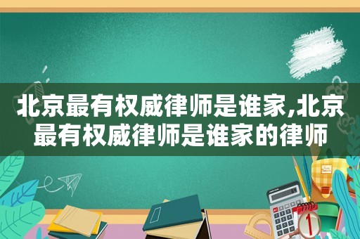 北京最有權威律師是誰家,北京最有權威律師是誰家的律師