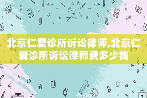 北京仁愛診所訴訟律師,北京仁愛診所訴訟律師費多少錢