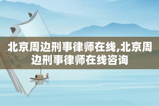 北京周邊刑事律師在線,北京周邊刑事律師在線咨詢