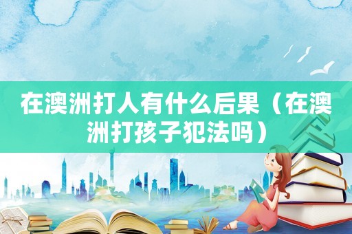 在澳洲打人有什么后果（在澳洲打孩子犯法嗎）