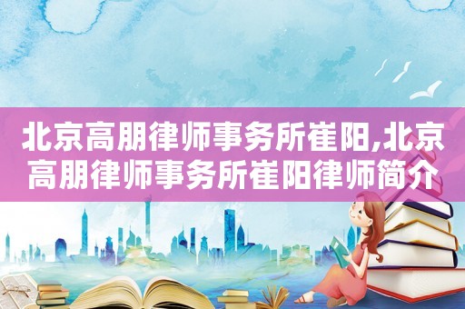 北京高朋律師事務(wù)所崔陽,北京高朋律師事務(wù)所崔陽律師簡介