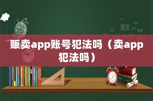 販賣app賬號犯法嗎（賣app犯法嗎）